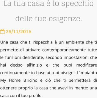 La tua casa  lo specchio delle tue esigenze.  26/11/2015 Una casa che ti rispecchia  un ambiente che ti permette di attivare contemporaneamente tutte le funzioni desiderate, secondo impostazioni che hai deciso allinizio e che puoi modificare continuamente in base ai tuoi bisogni. Limpianto My Home BTicino  ci che ti permetter di ottenere proprio la casa che avevi in mente: una casa con il tuo profilo.