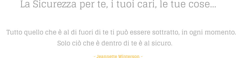 La Sicurezza per te, i tuoi cari, le tue cose  Tutto quello che  al di fuori di te ti pu essere sottratto, in ogni momento. Solo ci che  dentro di te  al sicuro.    - Jeannette Winterson -