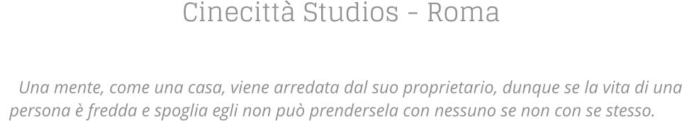 Cinecitt Studios - Roma    Una mente, come una casa, viene arredata dal suo proprietario, dunque se la vita di una persona  fredda e spoglia egli non pu prendersela con nessuno se non con se stesso.