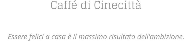 Caff di Cinecitt   Essere felici a casa  il massimo risultato dell'ambizione.
