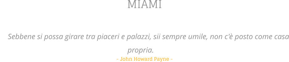MIAMI   Sebbene si possa girare tra piaceri e palazzi, sii sempre umile, non c' posto come casa propria.   - John Howard Payne -