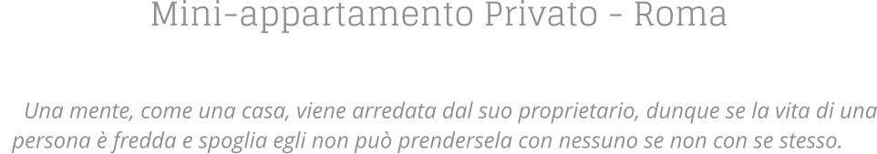 Mini-appartamento Privato - Roma    Una mente, come una casa, viene arredata dal suo proprietario, dunque se la vita di una persona  fredda e spoglia egli non pu prendersela con nessuno se non con se stesso.