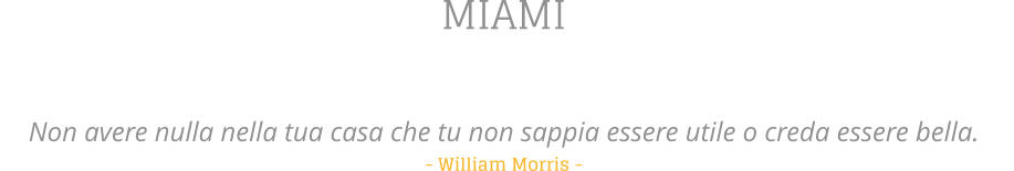 MIAMI   Non avere nulla nella tua casa che tu non sappia essere utile o creda essere bella.   - William Morris -